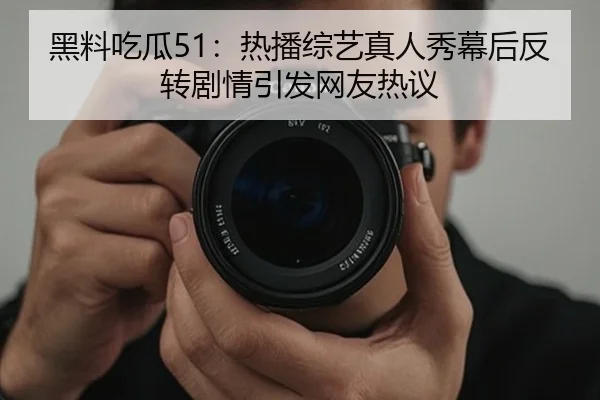黑料吃瓜51：热播综艺真人秀幕后反转剧情引发网友热议